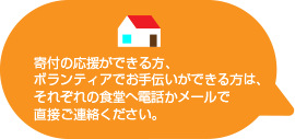 寄付の応援ができる方、ボランティアでお手伝いができる方は、それぞれの食堂へ電話かメールで直接ご連絡ください。